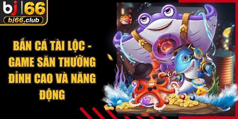 Bắn Cá Tài Lộc - Game Săn Thưởng Đỉnh Cao Và Năng Động