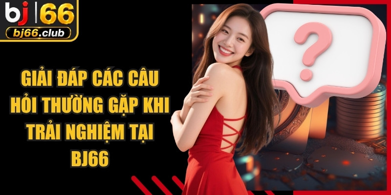 Giải đáp các câu hỏi thường gặp khi trải nghiệm tại BJ66