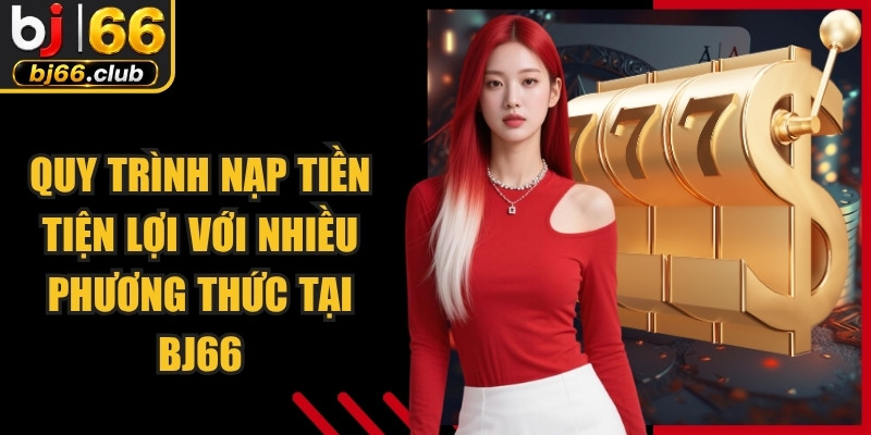 Quy trình nạp tiền tiện lợi với nhiều phương thức tại BJ66