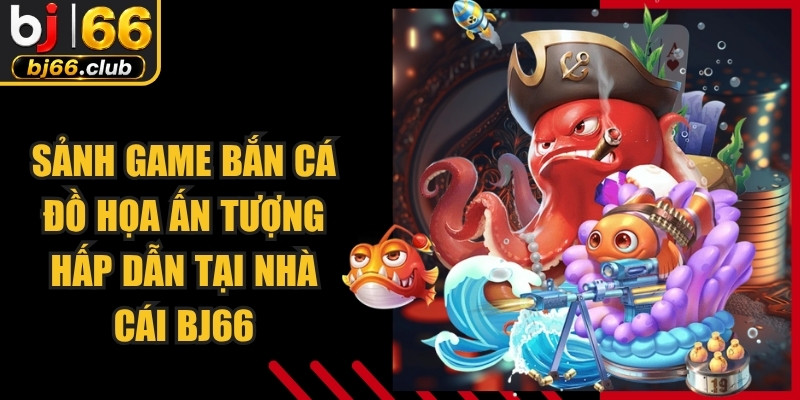Sảnh game bắn cá đồ họa ấn tượng hấp dẫn tại nhà cái BJ66