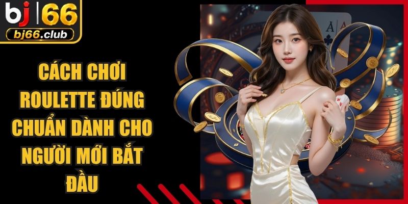 Cách Chơi Roulette Đúng Chuẩn Dành Cho Người Mới Bắt Đầu