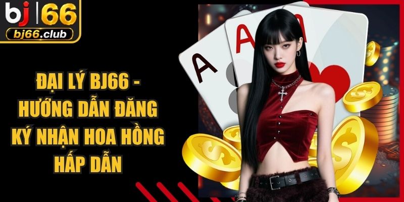 Đại Lý BJ66 - Hướng Dẫn Đăng Ký Nhận Hoa Hồng Hấp Dẫn