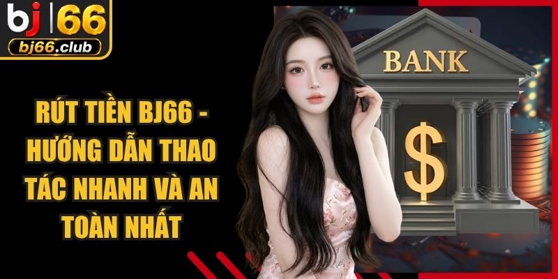 Rút Tiền BJ66 - Hướng Dẫn Thao Tác Nhanh Và An Toàn Nhất