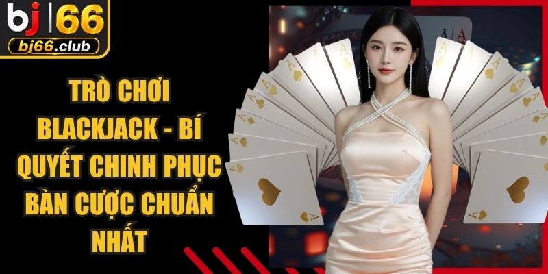 Trò Chơi Blackjack - Bí Quyết Chinh Phục Bàn Cược Chuẩn Nhất
